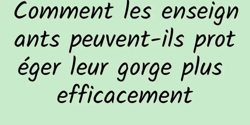 Comment les enseignants peuvent-ils protéger leur gorge plus efficacement