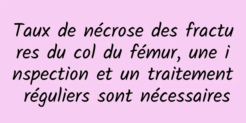 Taux de nécrose des fractures du col du fémur, une inspection et un traitement réguliers sont nécessaires
