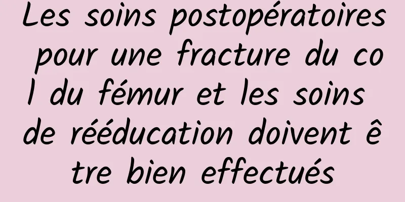 Les soins postopératoires pour une fracture du col du fémur et les soins de rééducation doivent être bien effectués