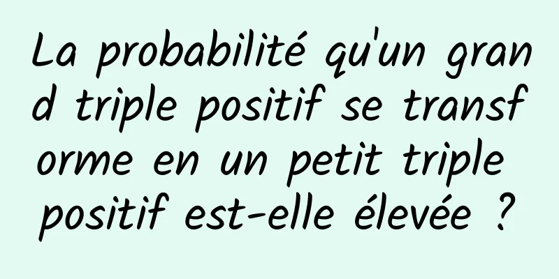 La probabilité qu'un grand triple positif se transforme en un petit triple positif est-elle élevée ?