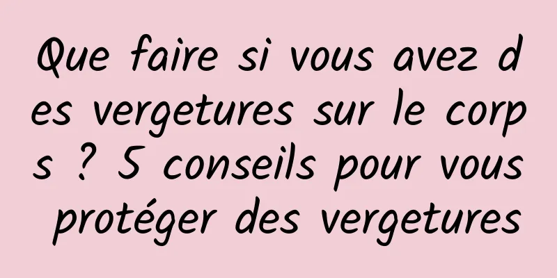 Que faire si vous avez des vergetures sur le corps ? 5 conseils pour vous protéger des vergetures