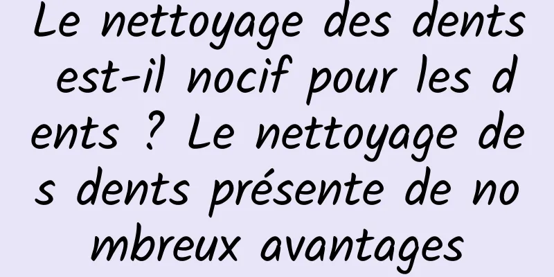 Le nettoyage des dents est-il nocif pour les dents ? Le nettoyage des dents présente de nombreux avantages