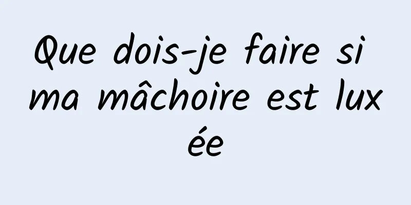 Que dois-je faire si ma mâchoire est luxée