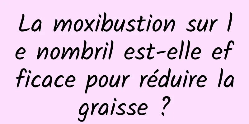 La moxibustion sur le nombril est-elle efficace pour réduire la graisse ? 