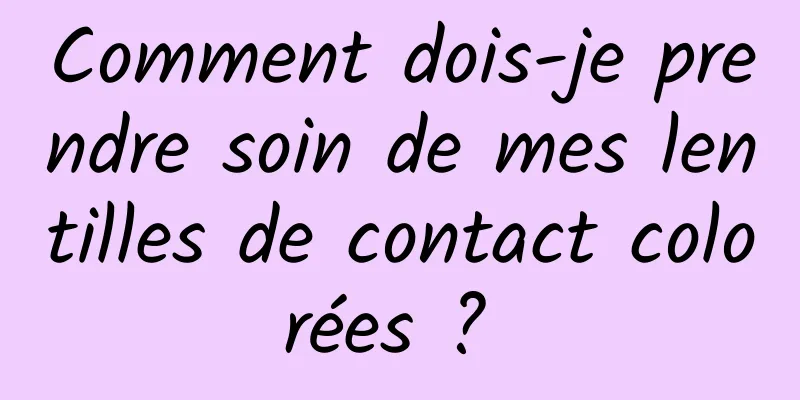 Comment dois-je prendre soin de mes lentilles de contact colorées ? 