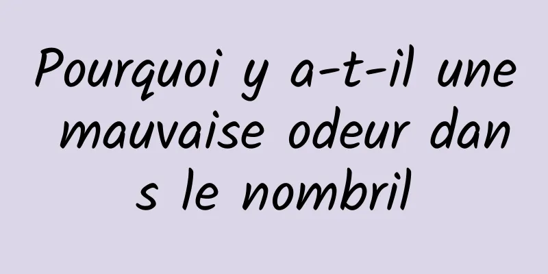 Pourquoi y a-t-il une mauvaise odeur dans le nombril