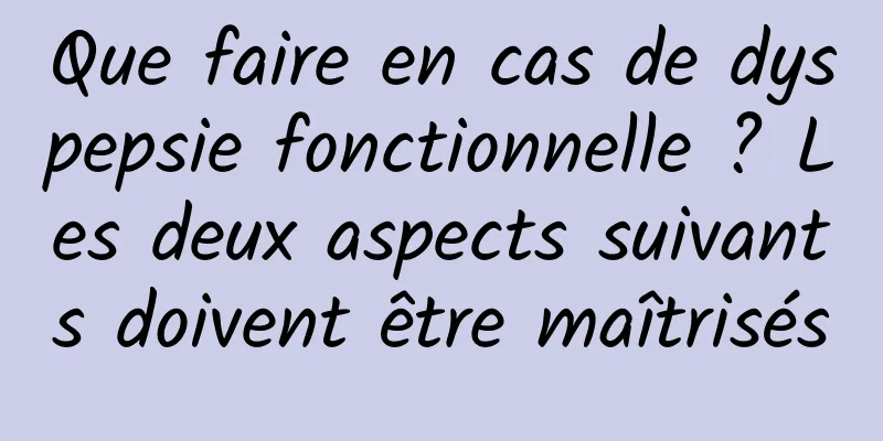 Que faire en cas de dyspepsie fonctionnelle ? Les deux aspects suivants doivent être maîtrisés