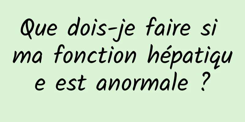 Que dois-je faire si ma fonction hépatique est anormale ?