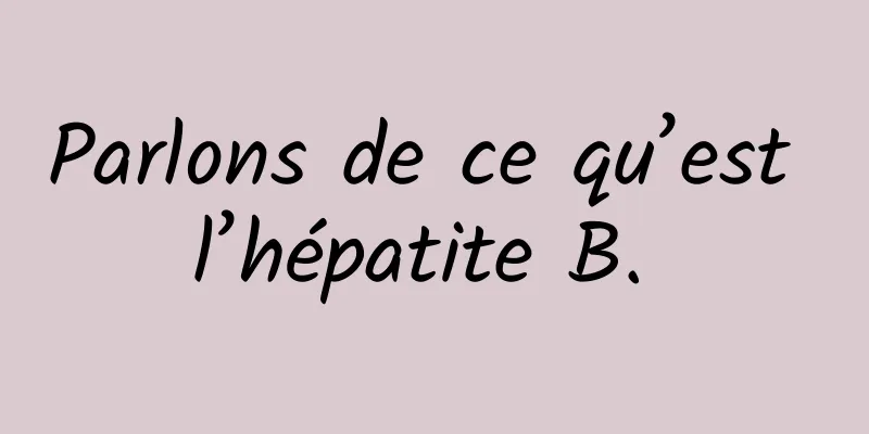 Parlons de ce qu’est l’hépatite B. 