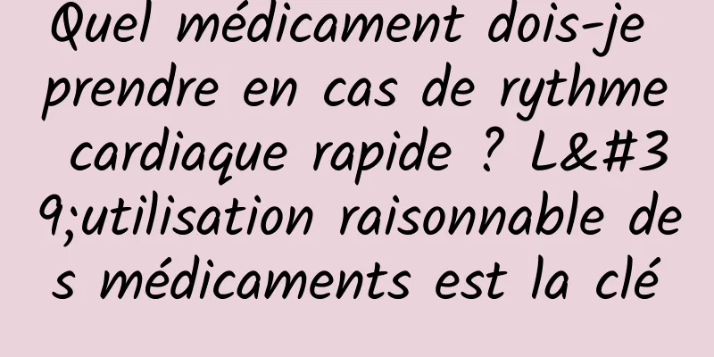 Quel médicament dois-je prendre en cas de rythme cardiaque rapide ? L'utilisation raisonnable des médicaments est la clé