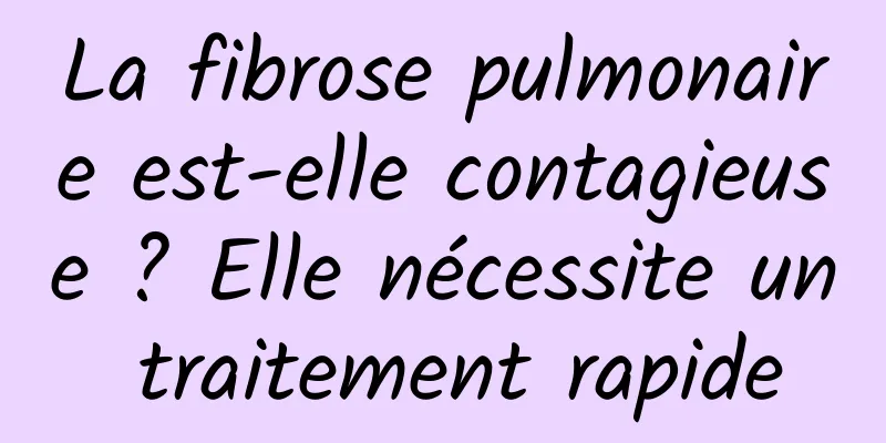 La fibrose pulmonaire est-elle contagieuse ? Elle nécessite un traitement rapide