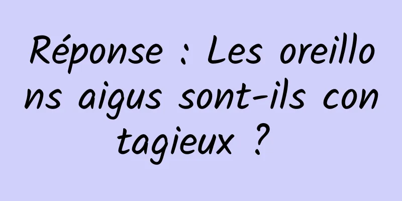 Réponse : Les oreillons aigus sont-ils contagieux ? 