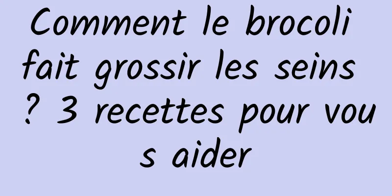 Comment le brocoli fait grossir les seins ? 3 recettes pour vous aider