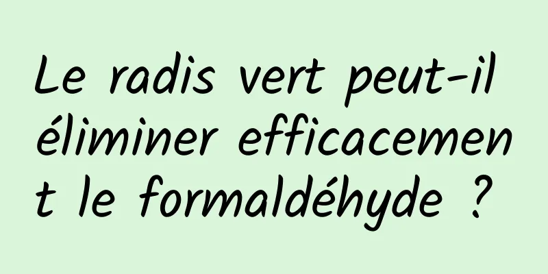 Le radis vert peut-il éliminer efficacement le formaldéhyde ? 