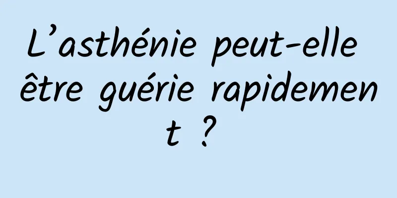 L’asthénie peut-elle être guérie rapidement ? 