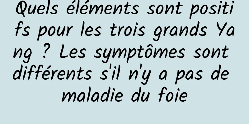 Quels éléments sont positifs pour les trois grands Yang ? Les symptômes sont différents s'il n'y a pas de maladie du foie