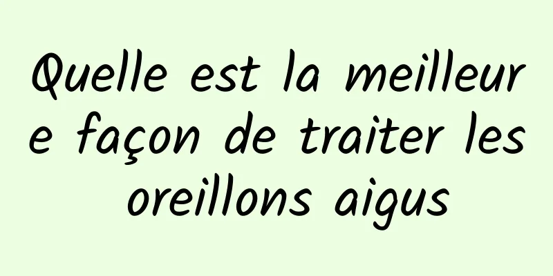 Quelle est la meilleure façon de traiter les oreillons aigus