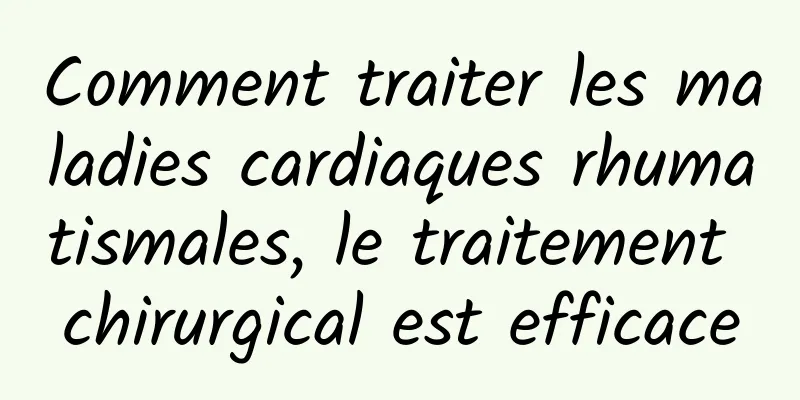 Comment traiter les maladies cardiaques rhumatismales, le traitement chirurgical est efficace