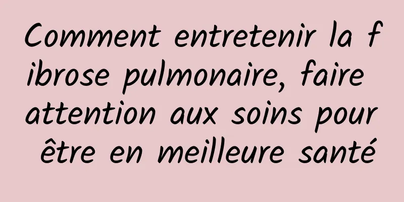 Comment entretenir la fibrose pulmonaire, faire attention aux soins pour être en meilleure santé