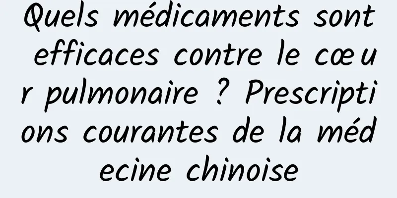 Quels médicaments sont efficaces contre le cœur pulmonaire ? Prescriptions courantes de la médecine chinoise