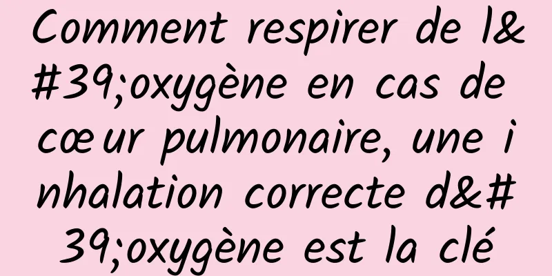 Comment respirer de l'oxygène en cas de cœur pulmonaire, une inhalation correcte d'oxygène est la clé