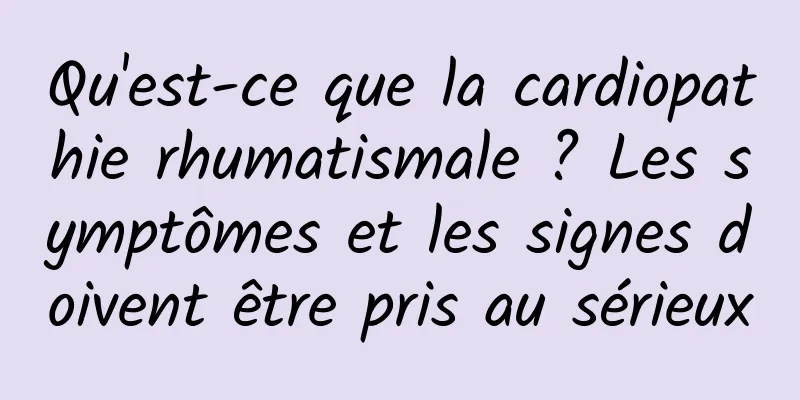 Qu'est-ce que la cardiopathie rhumatismale ? Les symptômes et les signes doivent être pris au sérieux