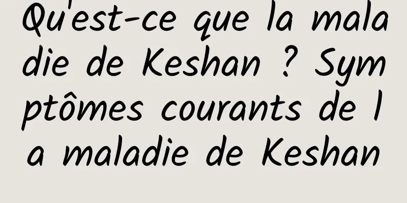 Qu'est-ce que la maladie de Keshan ? Symptômes courants de la maladie de Keshan