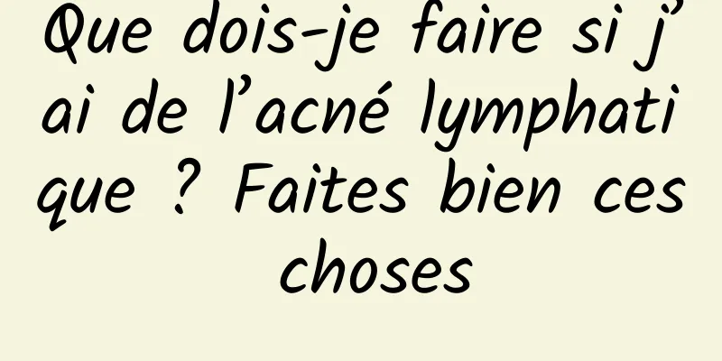 Que dois-je faire si j’ai de l’acné lymphatique ? Faites bien ces choses