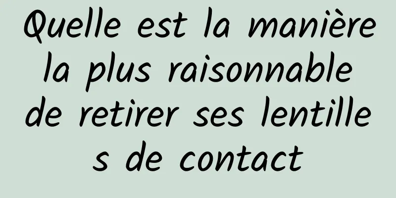 Quelle est la manière la plus raisonnable de retirer ses lentilles de contact