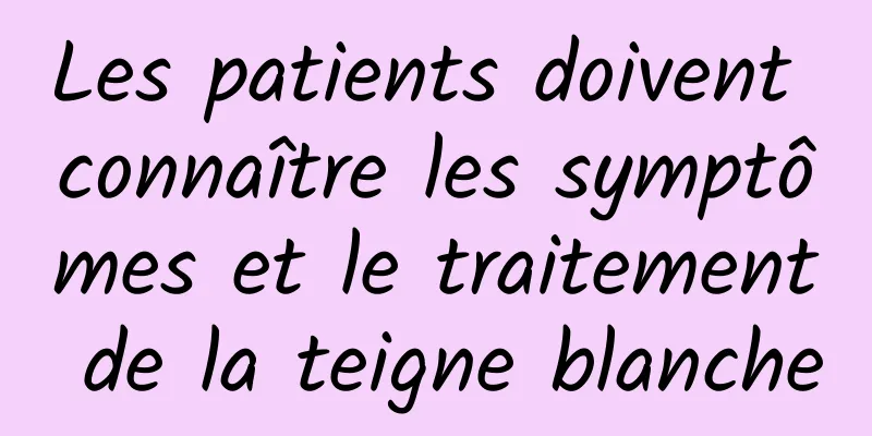 Les patients doivent connaître les symptômes et le traitement de la teigne blanche