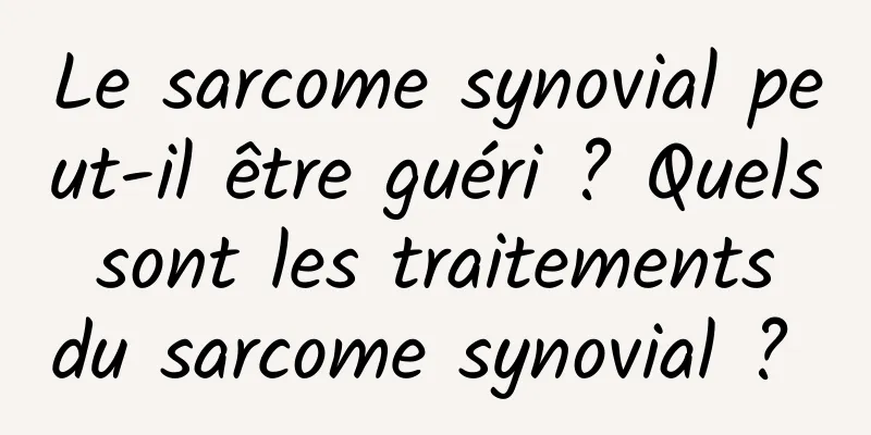 Le sarcome synovial peut-il être guéri ? Quels sont les traitements du sarcome synovial ? 