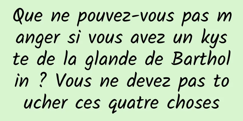 Que ne pouvez-vous pas manger si vous avez un kyste de la glande de Bartholin ? Vous ne devez pas toucher ces quatre choses