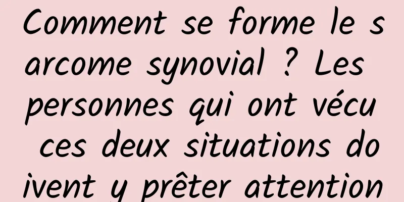 Comment se forme le sarcome synovial ? Les personnes qui ont vécu ces deux situations doivent y prêter attention