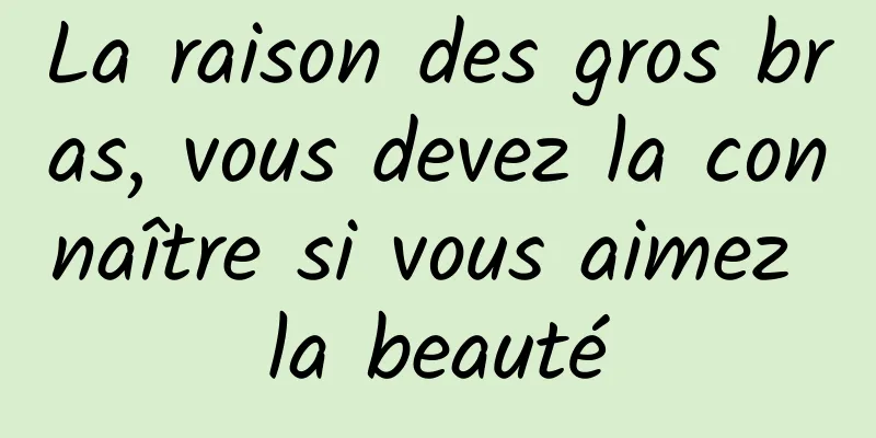 La raison des gros bras, vous devez la connaître si vous aimez la beauté