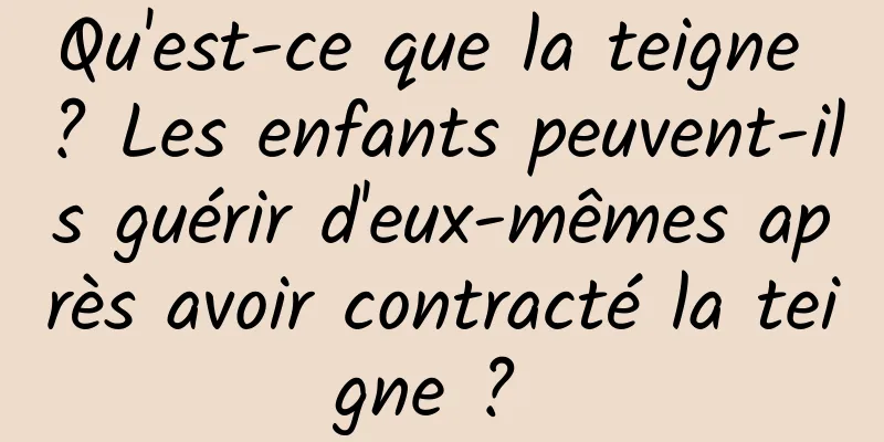 Qu'est-ce que la teigne ? Les enfants peuvent-ils guérir d'eux-mêmes après avoir contracté la teigne ? 