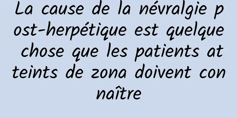 La cause de la névralgie post-herpétique est quelque chose que les patients atteints de zona doivent connaître