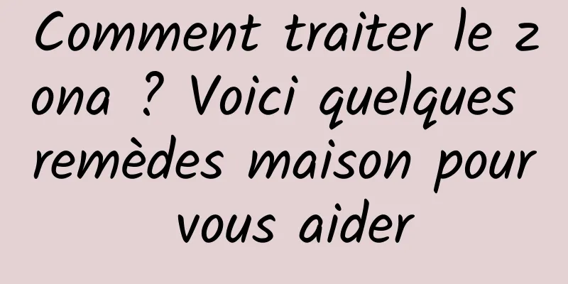 Comment traiter le zona ? Voici quelques remèdes maison pour vous aider