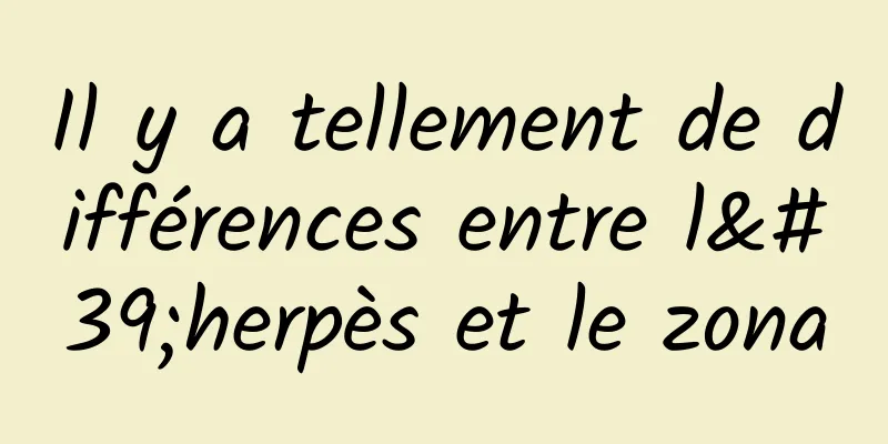 Il y a tellement de différences entre l'herpès et le zona