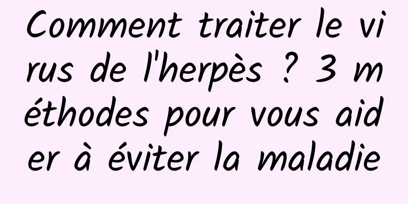 Comment traiter le virus de l'herpès ? 3 méthodes pour vous aider à éviter la maladie