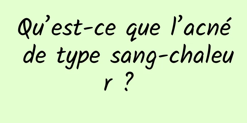 Qu’est-ce que l’acné de type sang-chaleur ? 