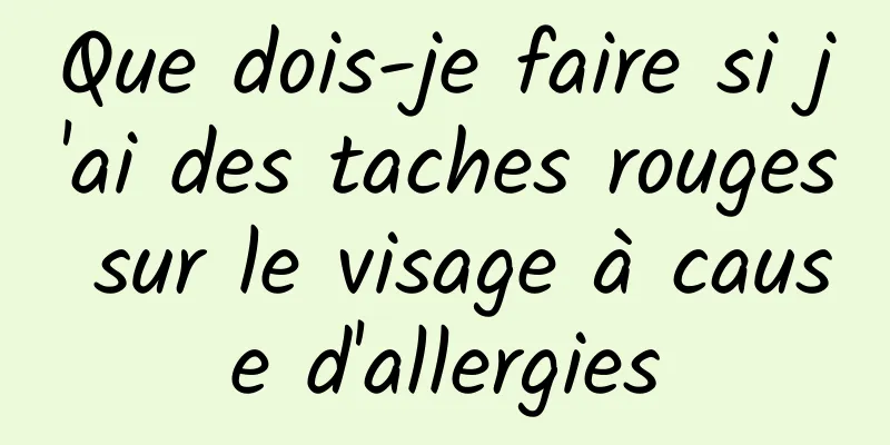 Que dois-je faire si j'ai des taches rouges sur le visage à cause d'allergies