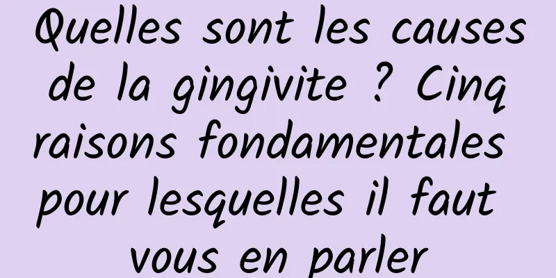 Quelles sont les causes de la gingivite ? Cinq raisons fondamentales pour lesquelles il faut vous en parler