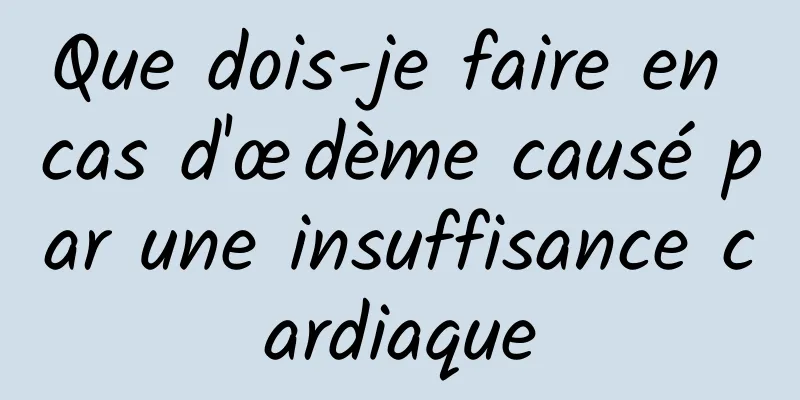 Que dois-je faire en cas d'œdème causé par une insuffisance cardiaque