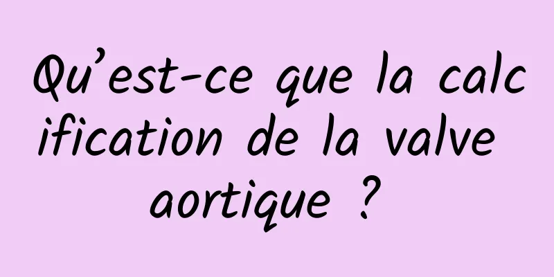 Qu’est-ce que la calcification de la valve aortique ? 