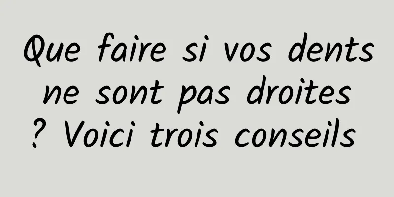 Que faire si vos dents ne sont pas droites ? Voici trois conseils 