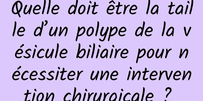 Quelle doit être la taille d’un polype de la vésicule biliaire pour nécessiter une intervention chirurgicale ? 