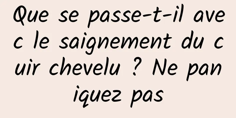 Que se passe-t-il avec le saignement du cuir chevelu ? Ne paniquez pas