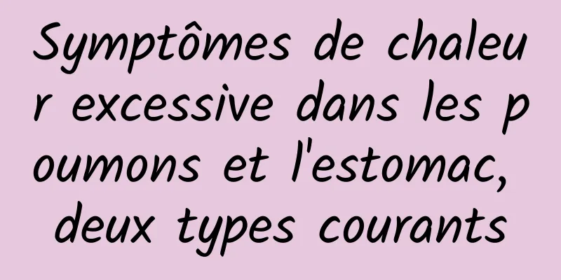 Symptômes de chaleur excessive dans les poumons et l'estomac, deux types courants