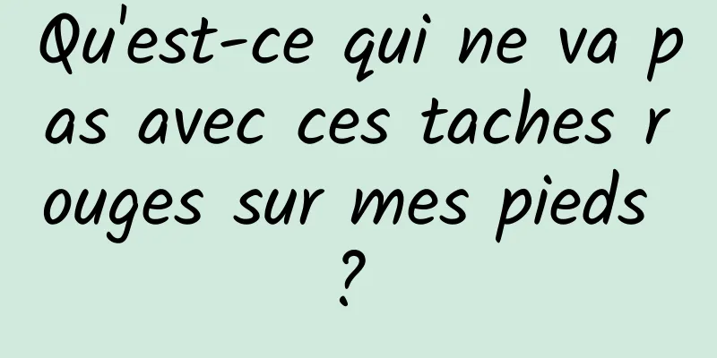 Qu'est-ce qui ne va pas avec ces taches rouges sur mes pieds ? 