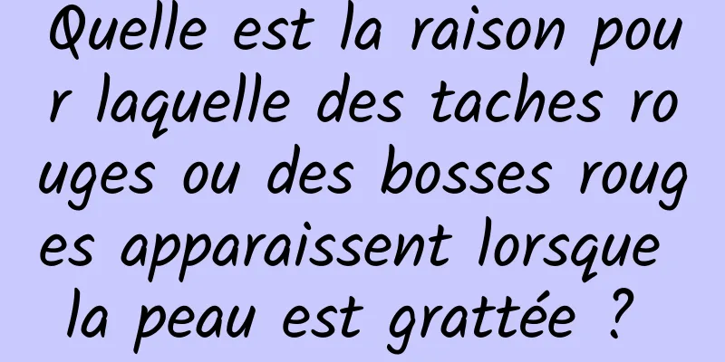 Quelle est la raison pour laquelle des taches rouges ou des bosses rouges apparaissent lorsque la peau est grattée ? 